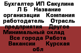 Бухгалтер ИП Сакулина Л.Б › Название организации ­ Компания-работодатель › Отрасль предприятия ­ Другое › Минимальный оклад ­ 1 - Все города Работа » Вакансии   . Курская обл.